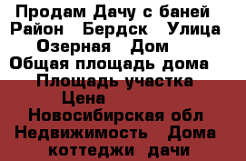 Продам Дачу с баней › Район ­ Бердск › Улица ­ Озерная › Дом ­ 4 › Общая площадь дома ­ 50 › Площадь участка ­ 5 › Цена ­ 450 000 - Новосибирская обл. Недвижимость » Дома, коттеджи, дачи продажа   